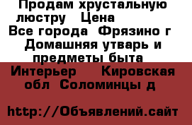 Продам хрустальную люстру › Цена ­ 13 000 - Все города, Фрязино г. Домашняя утварь и предметы быта » Интерьер   . Кировская обл.,Соломинцы д.